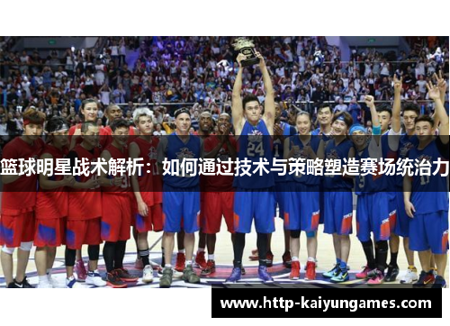 篮球明星战术解析：如何通过技术与策略塑造赛场统治力
