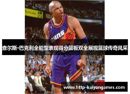 查尔斯·巴克利全能型表现得分篮板双全展现篮球传奇风采