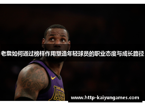老詹如何通过榜样作用塑造年轻球员的职业态度与成长路径