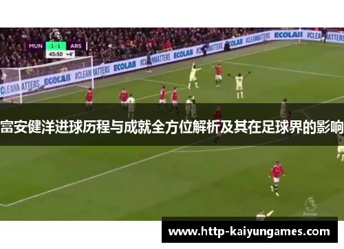 富安健洋进球历程与成就全方位解析及其在足球界的影响