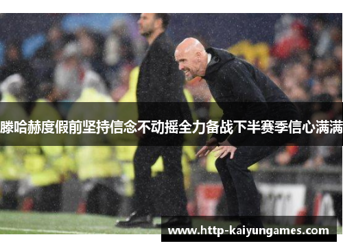滕哈赫度假前坚持信念不动摇全力备战下半赛季信心满满