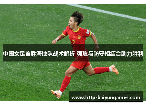 中国女足首胜海地队战术解析 强攻与防守相结合助力胜利