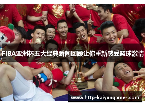 FIBA亚洲杯五大经典瞬间回顾让你重新感受篮球激情