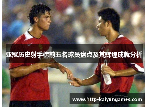 亚冠历史射手榜前五名球员盘点及其辉煌成就分析