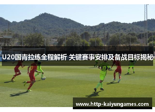 U20国青拉练全程解析 关键赛事安排及备战目标揭秘