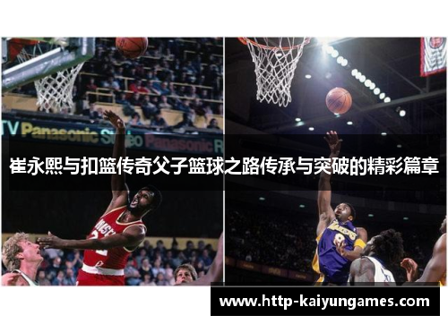崔永熙与扣篮传奇父子篮球之路传承与突破的精彩篇章