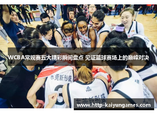 WCBA常规赛五大精彩瞬间盘点 见证篮球赛场上的巅峰对决