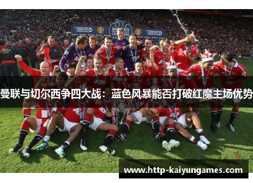曼联与切尔西争四大战：蓝色风暴能否打破红魔主场优势
