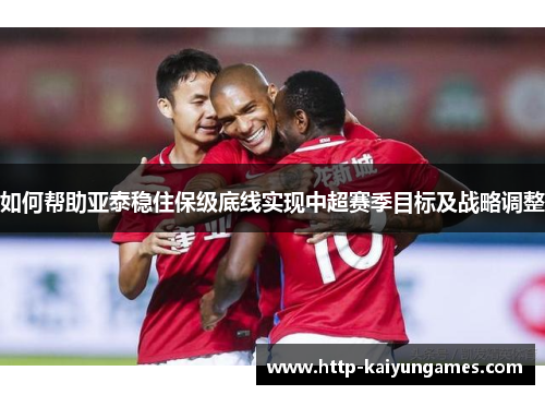 如何帮助亚泰稳住保级底线实现中超赛季目标及战略调整