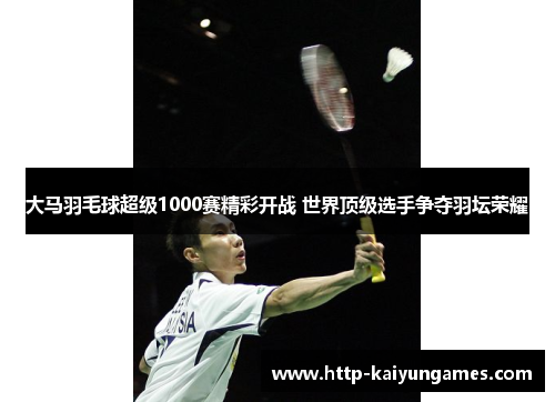 大马羽毛球超级1000赛精彩开战 世界顶级选手争夺羽坛荣耀