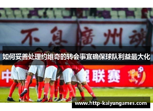 如何妥善处理约维奇的转会事宜确保球队利益最大化