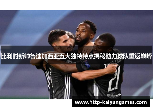 比利时新帅鲁迪加西亚五大独特特点揭秘助力球队重返巅峰