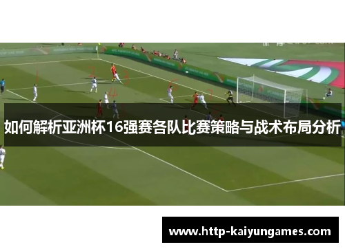 如何解析亚洲杯16强赛各队比赛策略与战术布局分析