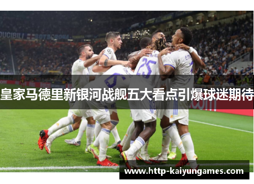 皇家马德里新银河战舰五大看点引爆球迷期待