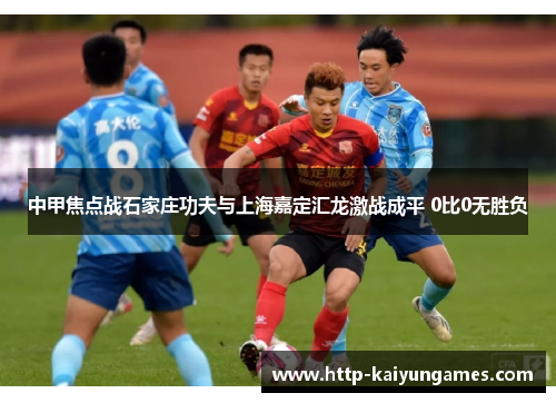 中甲焦点战石家庄功夫与上海嘉定汇龙激战成平 0比0无胜负