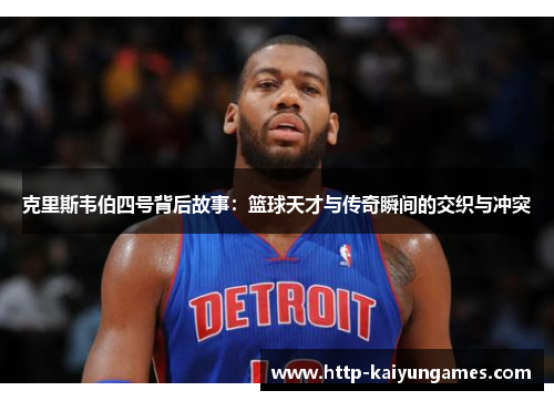 克里斯韦伯四号背后故事：篮球天才与传奇瞬间的交织与冲突