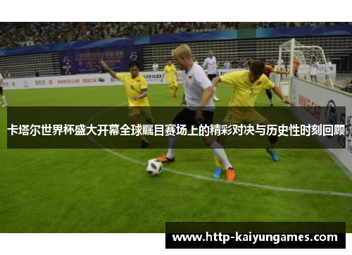 卡塔尔世界杯盛大开幕全球瞩目赛场上的精彩对决与历史性时刻回顾