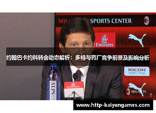 约翰巴卡约科转会动态解析：多特与药厂竞争前景及影响分析