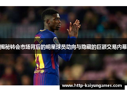 揭秘转会市场背后的明星球员动向与隐藏的巨额交易内幕