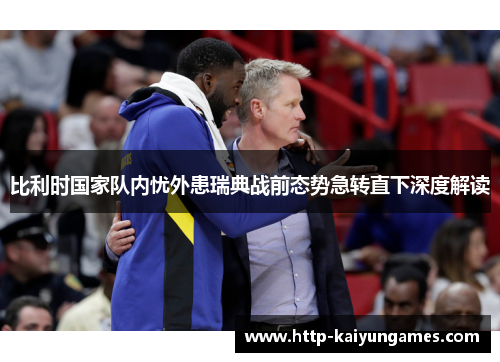 比利时国家队内忧外患瑞典战前态势急转直下深度解读 比利时国家队内忧外患瑞典战前态势急转直下深度解读