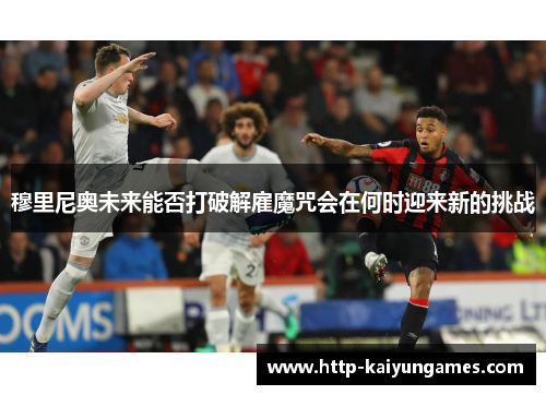 穆里尼奥未来能否打破解雇魔咒会在何时迎来新的挑战