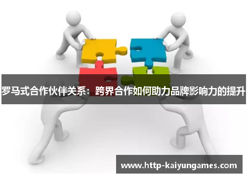 罗马式合作伙伴关系：跨界合作如何助力品牌影响力的提升
