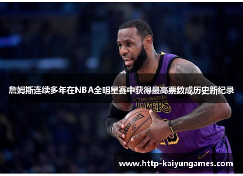 詹姆斯连续多年在NBA全明星赛中获得最高票数成历史新纪录 詹姆斯连续多年在NBA全明星赛中获得最高票数成历史新纪录