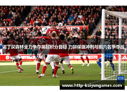 诺丁汉森林全力争夺英超积分目标 力拼保级冲刺与前六名争夺战
