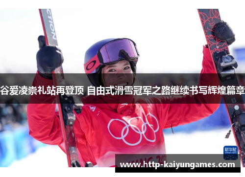 谷爱凌崇礼站再登顶 自由式滑雪冠军之路继续书写辉煌篇章 谷爱凌崇礼站再登顶 自由式滑雪冠军之路继续书写辉煌篇章