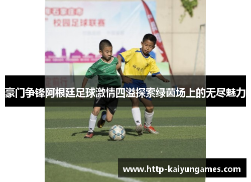 豪门争锋阿根廷足球激情四溢探索绿茵场上的无尽魅力 豪门争锋阿根廷足球激情四溢探索绿茵场上的无尽魅力