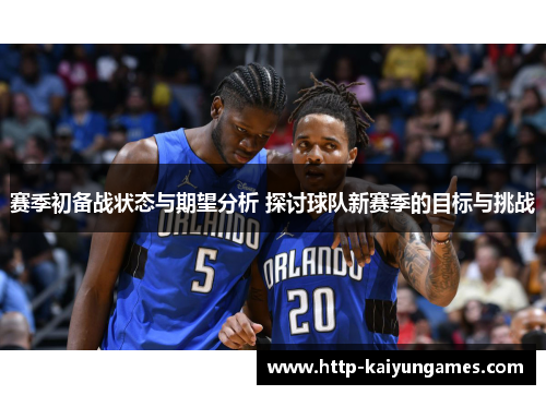 赛季初备战状态与期望分析 探讨球队新赛季的目标与挑战 赛季初备战状态与期望分析 探讨球队新赛季的目标与挑战