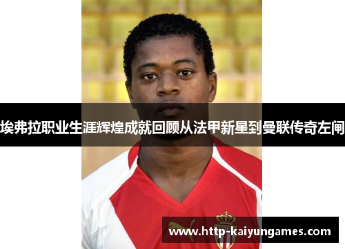 埃弗拉职业生涯辉煌成就回顾从法甲新星到曼联传奇左闸