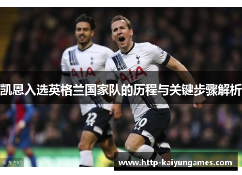 凯恩入选英格兰国家队的历程与关键步骤解析