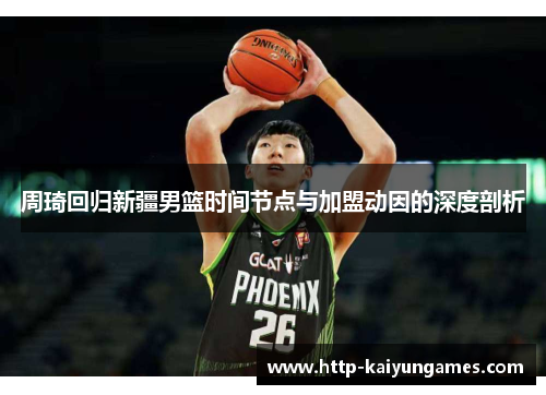 周琦回归新疆男篮时间节点与加盟动因的深度剖析