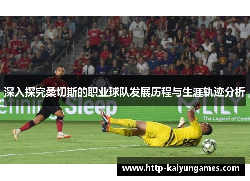深入探究桑切斯的职业球队发展历程与生涯轨迹分析
