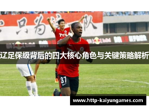 辽足保级背后的四大核心角色与关键策略解析 辽足保级背后的四大核心角色与关键策略解析