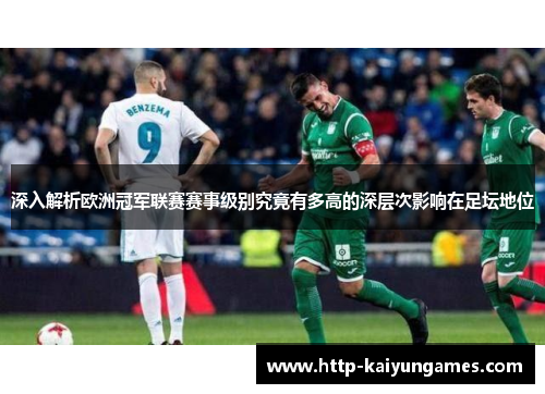 深入解析欧洲冠军联赛赛事级别究竟有多高的深层次影响在足坛地位 深入解析欧洲冠军联赛赛事级别究竟有多高的深层次影响在足坛地位