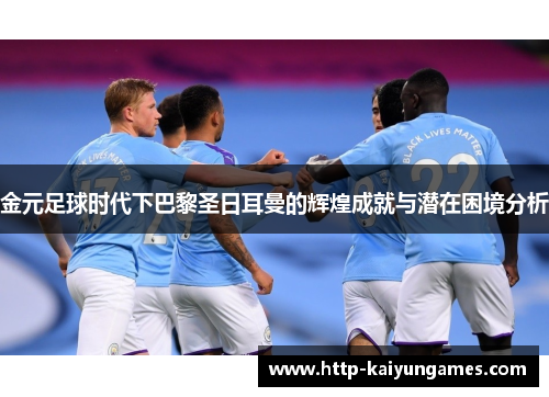 金元足球时代下巴黎圣日耳曼的辉煌成就与潜在困境分析 金元足球时代下巴黎圣日耳曼的辉煌成就与潜在困境分析