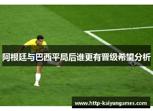 阿根廷与巴西平局后谁更有晋级希望分析 阿根廷与巴西平局后谁更有晋级希望分析