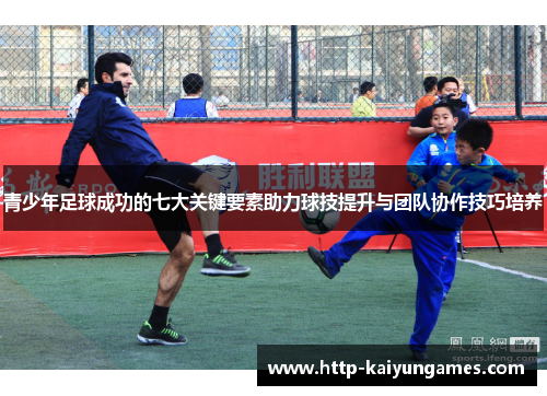 青少年足球成功的七大关键要素助力球技提升与团队协作技巧培养 青少年足球成功的七大关键要素助力球技提升与团队协作技巧培养