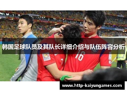 韩国足球队员及其队长详细介绍与队伍阵容分析 韩国足球队员及其队长详细介绍与队伍阵容分析