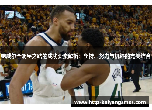 鲍威尔全明星之路的成功要素解析：坚持、努力与机遇的完美结合