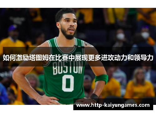 如何激励塔图姆在比赛中展现更多进攻动力和领导力